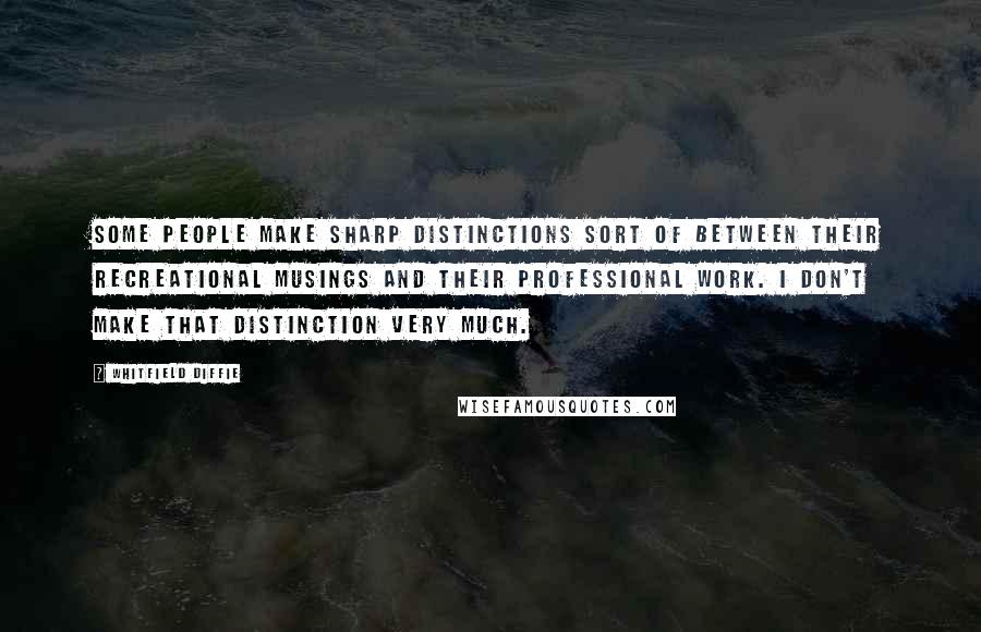 Whitfield Diffie Quotes: Some people make sharp distinctions sort of between their recreational musings and their professional work. I don't make that distinction very much.