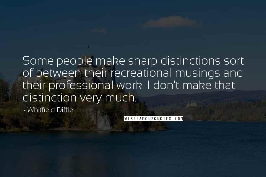 Whitfield Diffie Quotes: Some people make sharp distinctions sort of between their recreational musings and their professional work. I don't make that distinction very much.