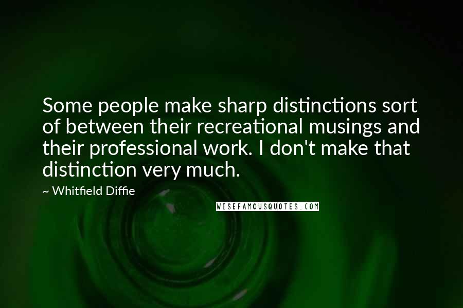 Whitfield Diffie Quotes: Some people make sharp distinctions sort of between their recreational musings and their professional work. I don't make that distinction very much.