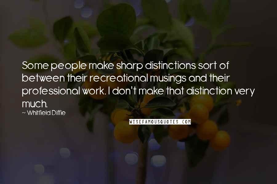 Whitfield Diffie Quotes: Some people make sharp distinctions sort of between their recreational musings and their professional work. I don't make that distinction very much.