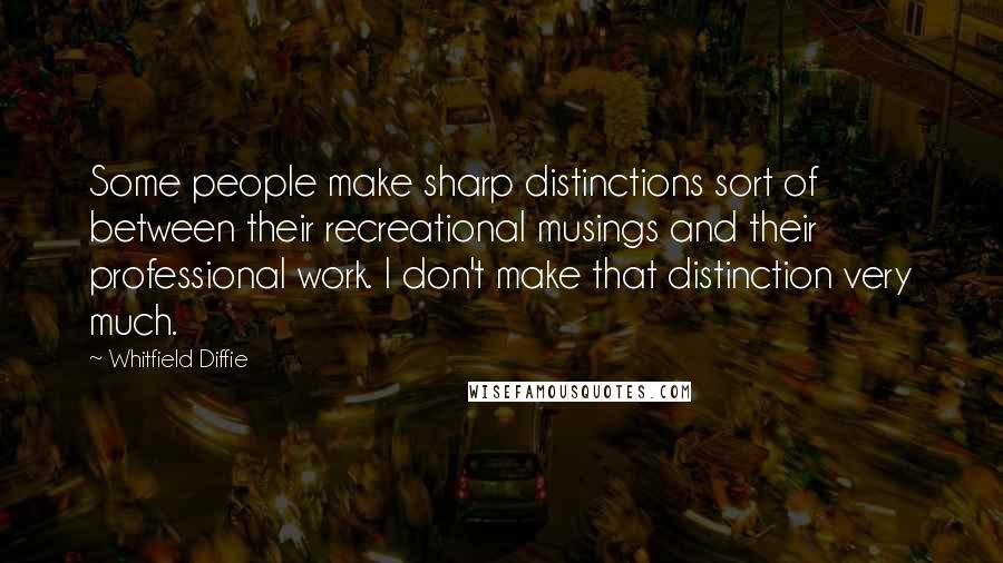 Whitfield Diffie Quotes: Some people make sharp distinctions sort of between their recreational musings and their professional work. I don't make that distinction very much.