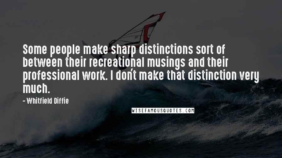 Whitfield Diffie Quotes: Some people make sharp distinctions sort of between their recreational musings and their professional work. I don't make that distinction very much.