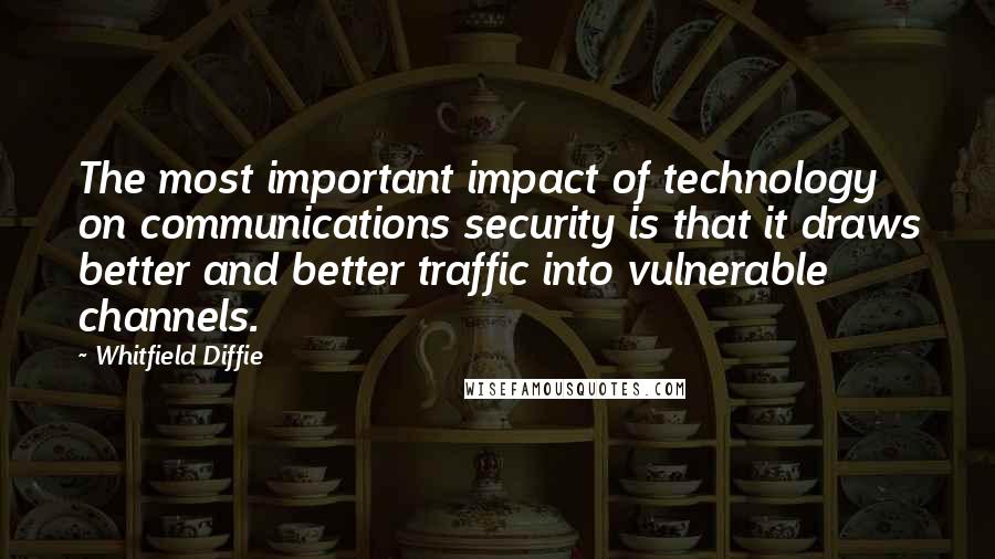 Whitfield Diffie Quotes: The most important impact of technology on communications security is that it draws better and better traffic into vulnerable channels.