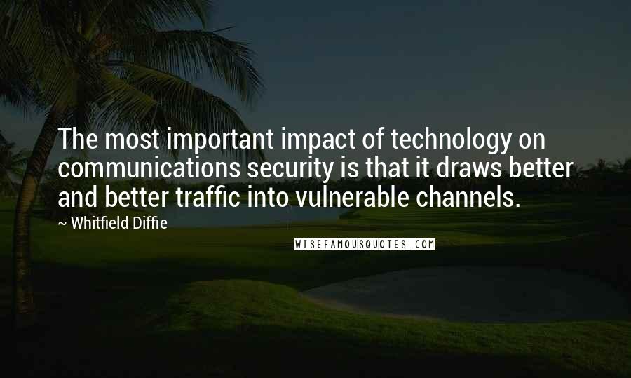 Whitfield Diffie Quotes: The most important impact of technology on communications security is that it draws better and better traffic into vulnerable channels.