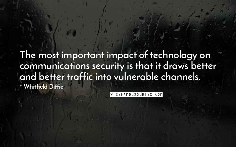 Whitfield Diffie Quotes: The most important impact of technology on communications security is that it draws better and better traffic into vulnerable channels.