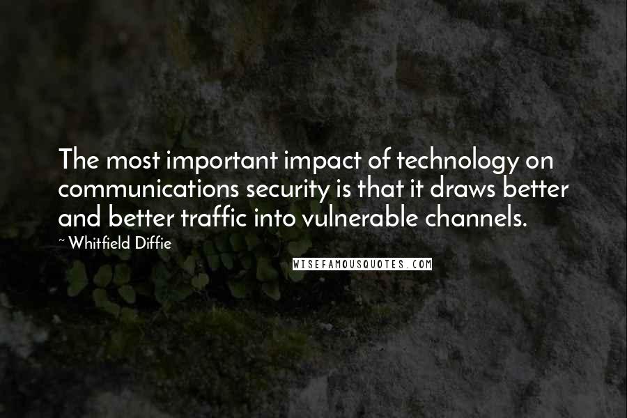 Whitfield Diffie Quotes: The most important impact of technology on communications security is that it draws better and better traffic into vulnerable channels.