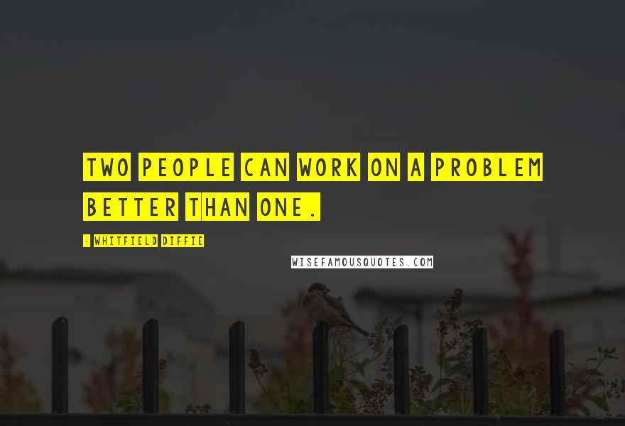 Whitfield Diffie Quotes: Two people can work on a problem better than one.