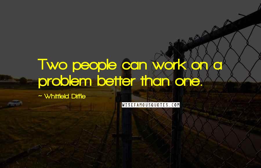 Whitfield Diffie Quotes: Two people can work on a problem better than one.