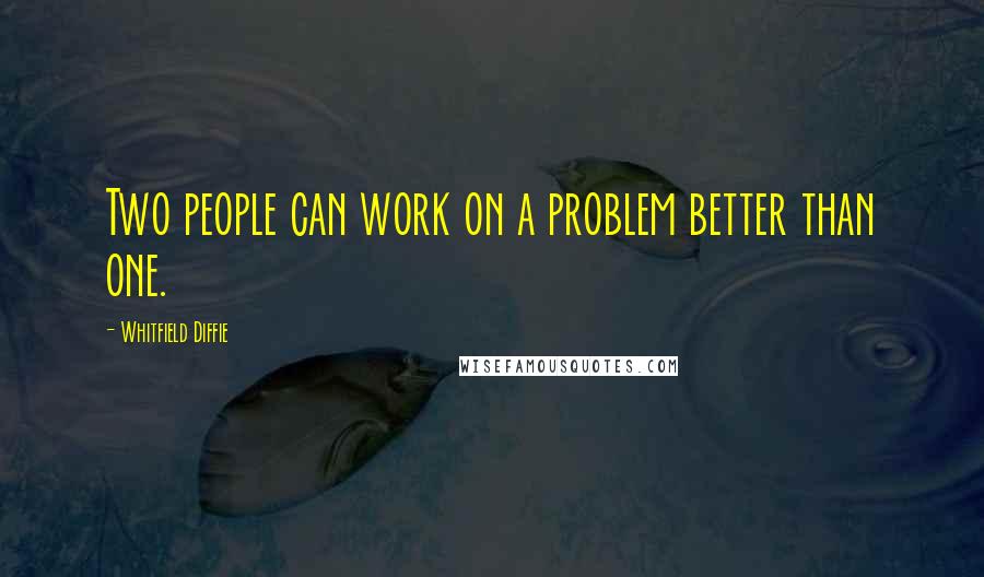 Whitfield Diffie Quotes: Two people can work on a problem better than one.