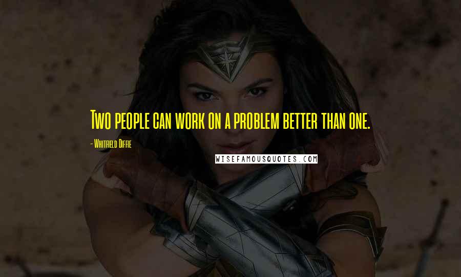 Whitfield Diffie Quotes: Two people can work on a problem better than one.