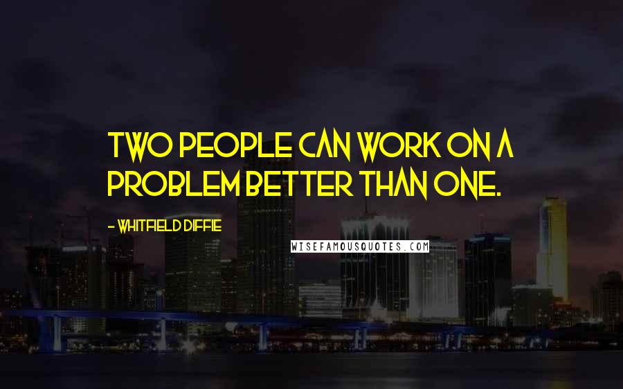 Whitfield Diffie Quotes: Two people can work on a problem better than one.