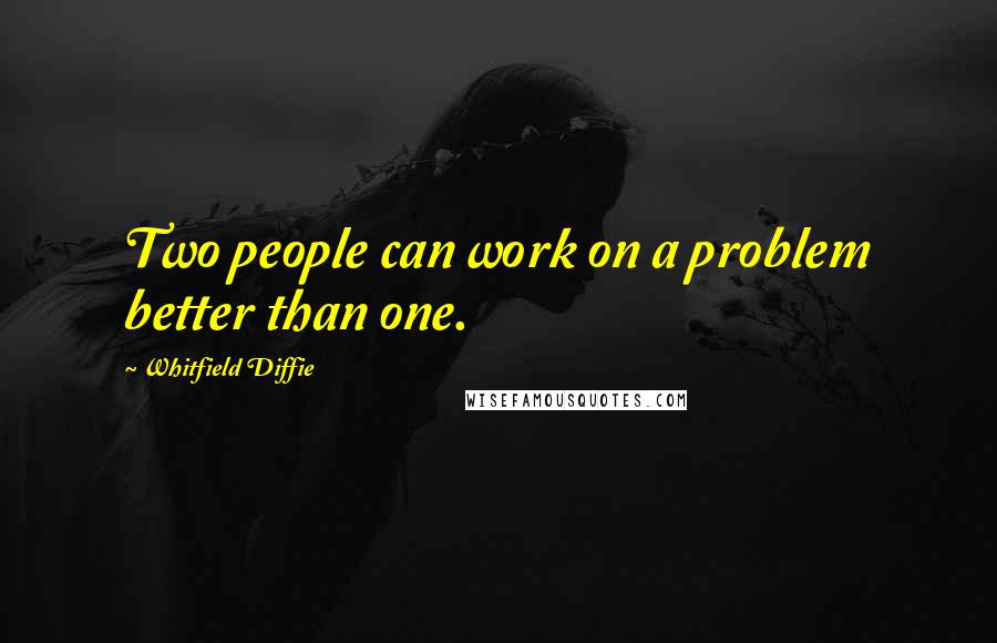 Whitfield Diffie Quotes: Two people can work on a problem better than one.