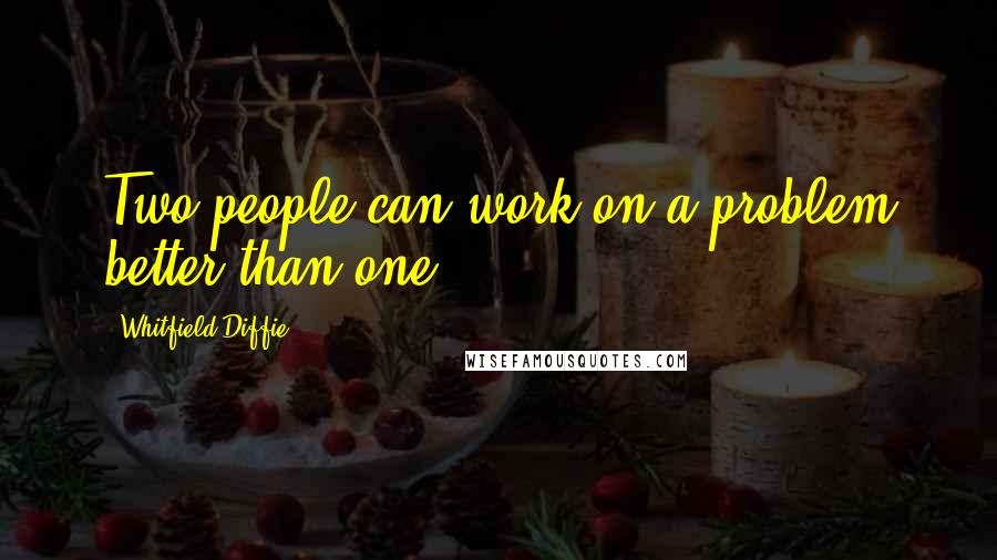 Whitfield Diffie Quotes: Two people can work on a problem better than one.