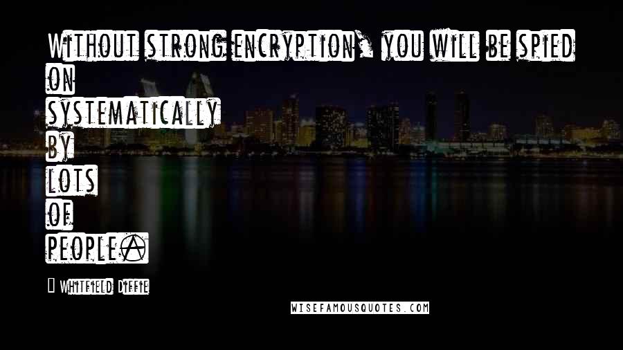 Whitfield Diffie Quotes: Without strong encryption, you will be spied on systematically by lots of people.