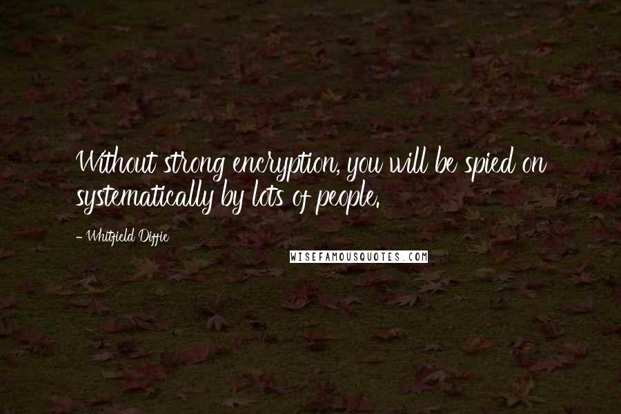 Whitfield Diffie Quotes: Without strong encryption, you will be spied on systematically by lots of people.