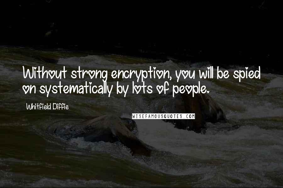 Whitfield Diffie Quotes: Without strong encryption, you will be spied on systematically by lots of people.