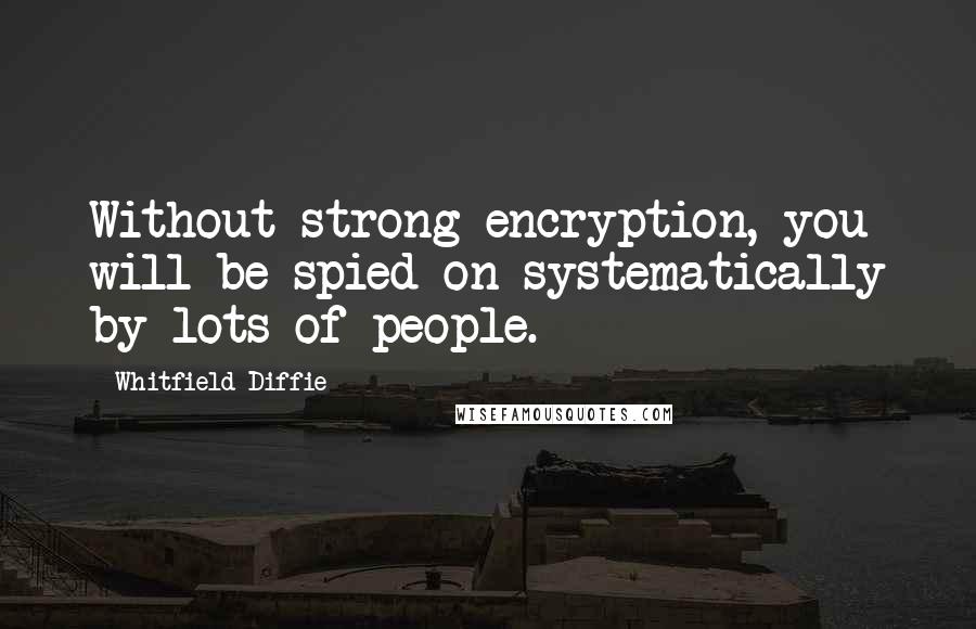 Whitfield Diffie Quotes: Without strong encryption, you will be spied on systematically by lots of people.