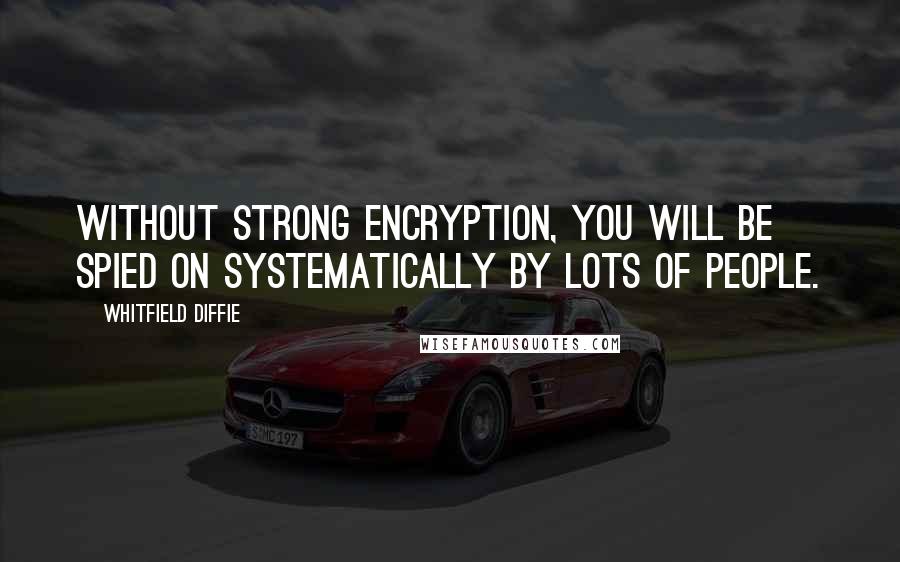 Whitfield Diffie Quotes: Without strong encryption, you will be spied on systematically by lots of people.
