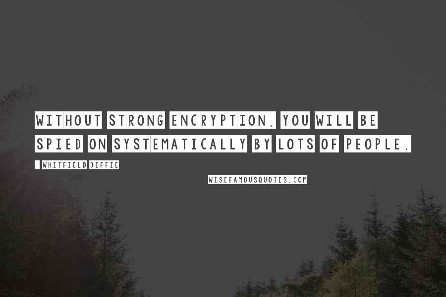 Whitfield Diffie Quotes: Without strong encryption, you will be spied on systematically by lots of people.