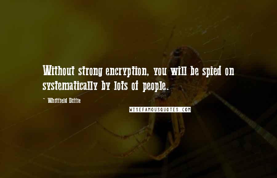 Whitfield Diffie Quotes: Without strong encryption, you will be spied on systematically by lots of people.