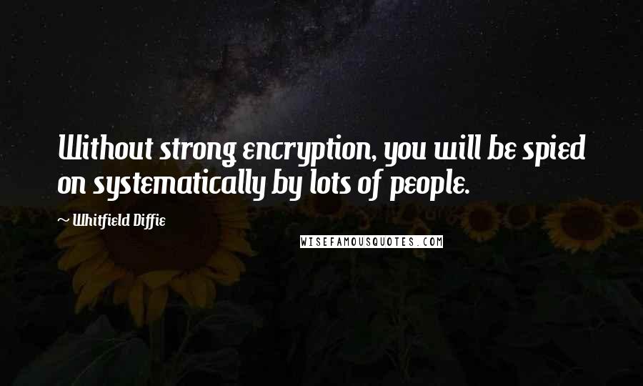 Whitfield Diffie Quotes: Without strong encryption, you will be spied on systematically by lots of people.