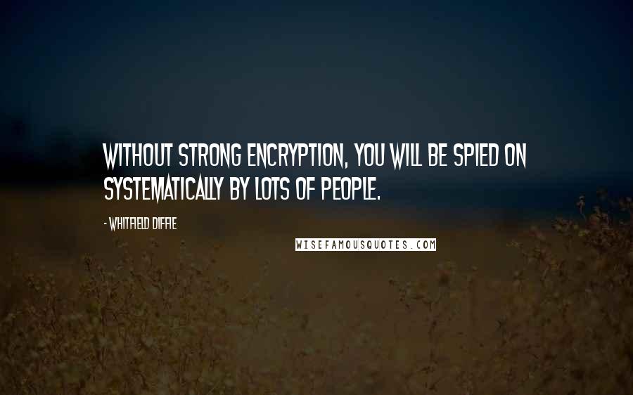 Whitfield Diffie Quotes: Without strong encryption, you will be spied on systematically by lots of people.