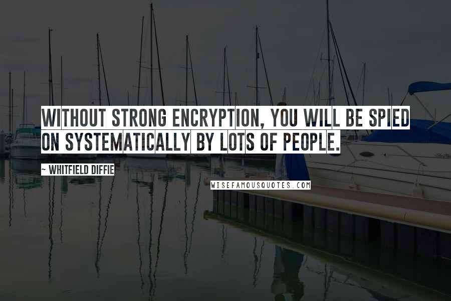 Whitfield Diffie Quotes: Without strong encryption, you will be spied on systematically by lots of people.
