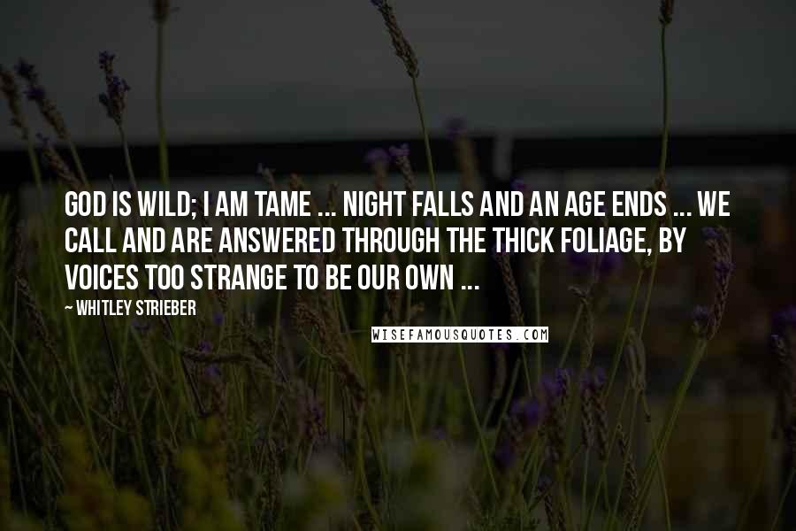 Whitley Strieber Quotes: God is wild; I am tame ... Night falls and an age ends ... We call and are answered through the thick foliage, by voices too strange to be our own ...