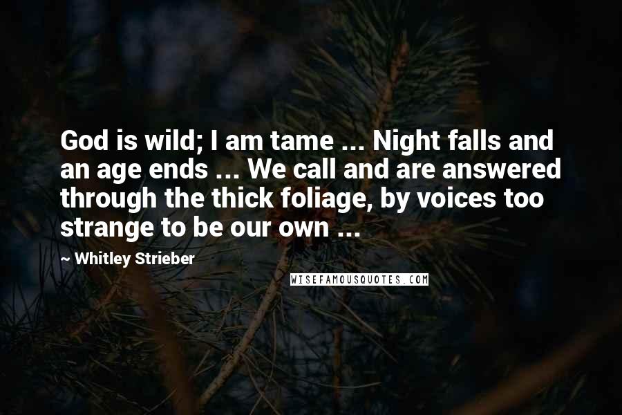 Whitley Strieber Quotes: God is wild; I am tame ... Night falls and an age ends ... We call and are answered through the thick foliage, by voices too strange to be our own ...