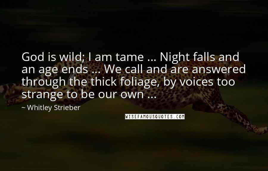 Whitley Strieber Quotes: God is wild; I am tame ... Night falls and an age ends ... We call and are answered through the thick foliage, by voices too strange to be our own ...