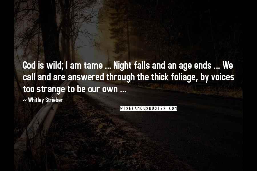 Whitley Strieber Quotes: God is wild; I am tame ... Night falls and an age ends ... We call and are answered through the thick foliage, by voices too strange to be our own ...