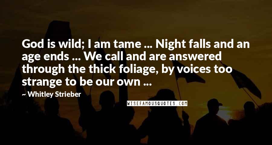 Whitley Strieber Quotes: God is wild; I am tame ... Night falls and an age ends ... We call and are answered through the thick foliage, by voices too strange to be our own ...