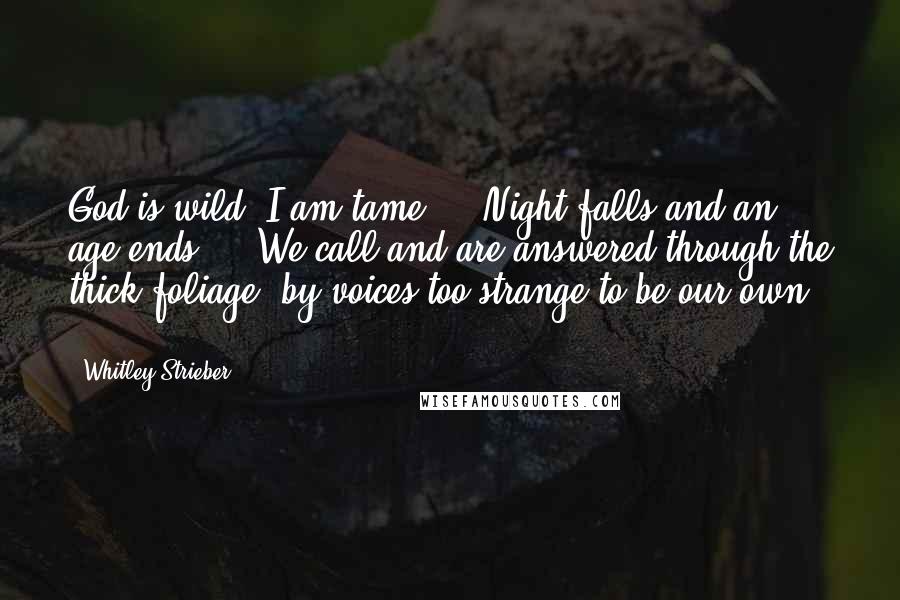 Whitley Strieber Quotes: God is wild; I am tame ... Night falls and an age ends ... We call and are answered through the thick foliage, by voices too strange to be our own ...