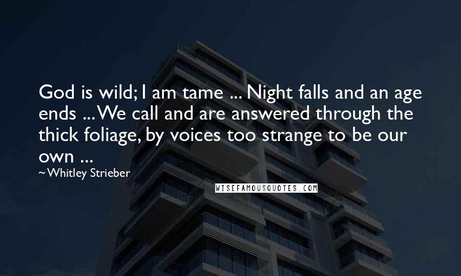 Whitley Strieber Quotes: God is wild; I am tame ... Night falls and an age ends ... We call and are answered through the thick foliage, by voices too strange to be our own ...
