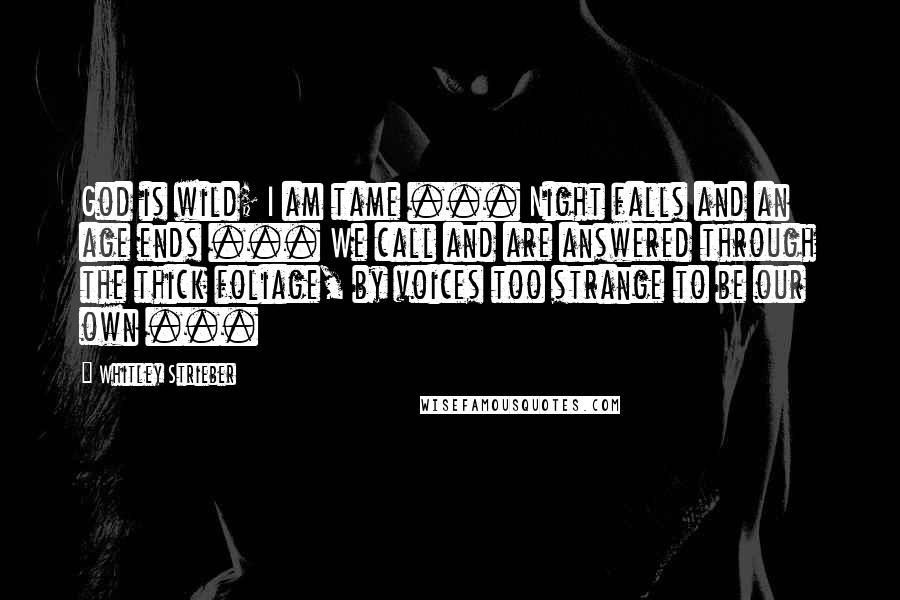 Whitley Strieber Quotes: God is wild; I am tame ... Night falls and an age ends ... We call and are answered through the thick foliage, by voices too strange to be our own ...