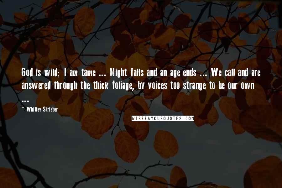 Whitley Strieber Quotes: God is wild; I am tame ... Night falls and an age ends ... We call and are answered through the thick foliage, by voices too strange to be our own ...