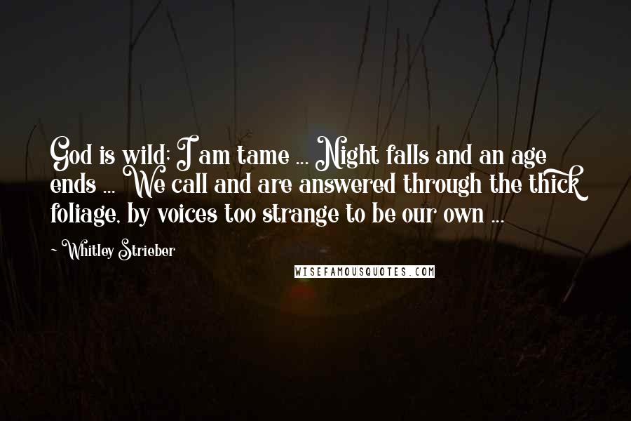 Whitley Strieber Quotes: God is wild; I am tame ... Night falls and an age ends ... We call and are answered through the thick foliage, by voices too strange to be our own ...