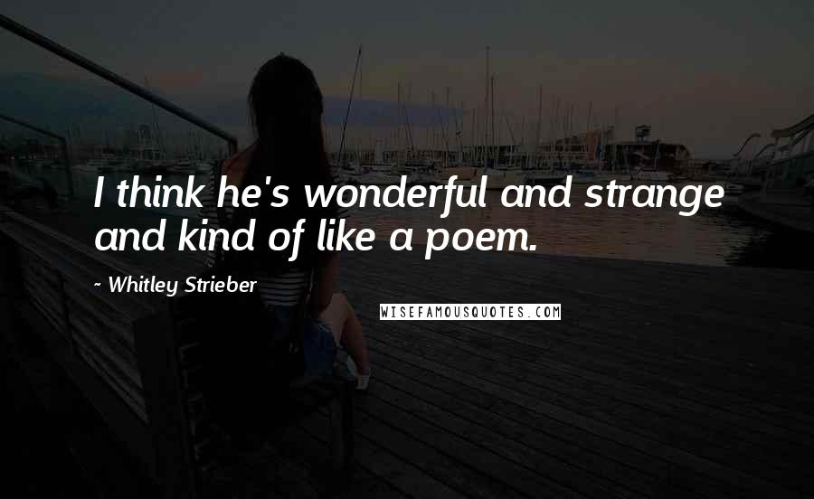 Whitley Strieber Quotes: I think he's wonderful and strange and kind of like a poem.