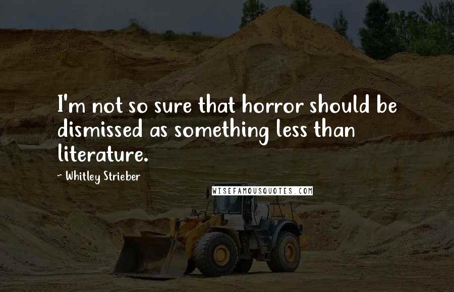 Whitley Strieber Quotes: I'm not so sure that horror should be dismissed as something less than literature.