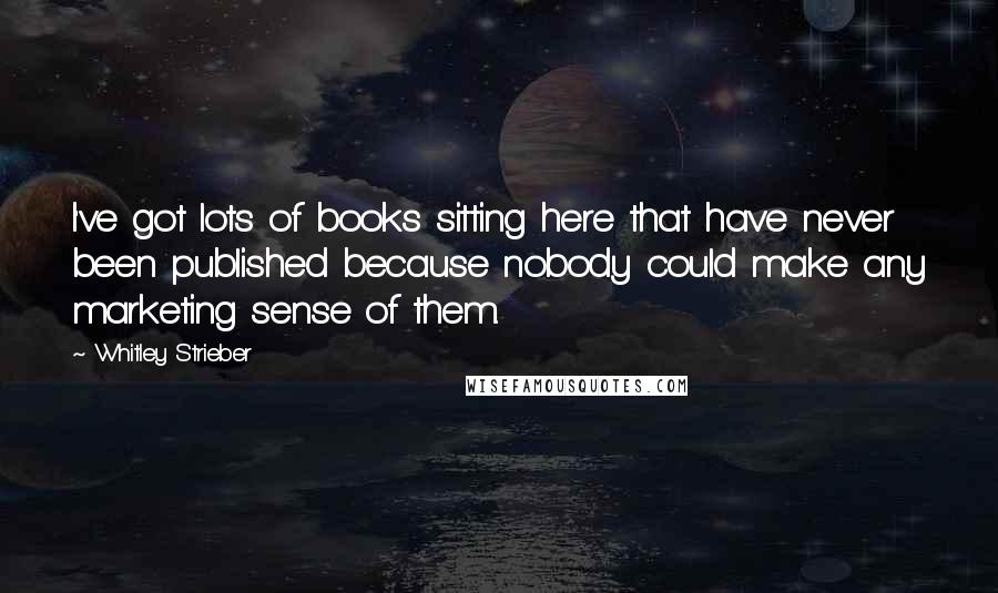 Whitley Strieber Quotes: I've got lots of books sitting here that have never been published because nobody could make any marketing sense of them.