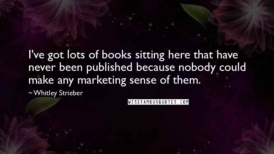Whitley Strieber Quotes: I've got lots of books sitting here that have never been published because nobody could make any marketing sense of them.