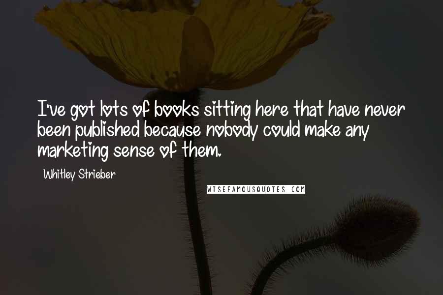 Whitley Strieber Quotes: I've got lots of books sitting here that have never been published because nobody could make any marketing sense of them.