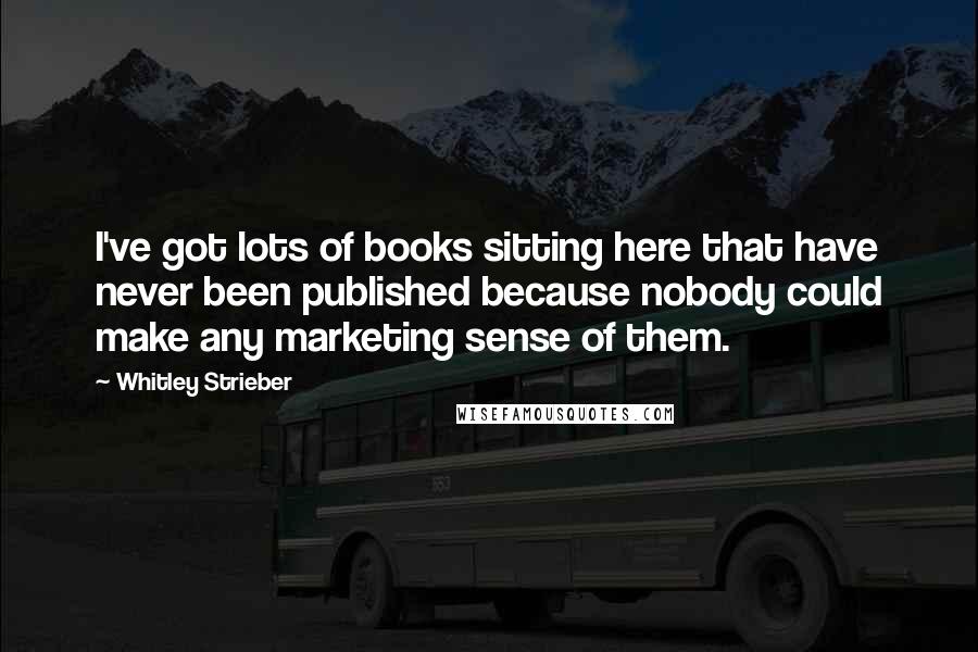 Whitley Strieber Quotes: I've got lots of books sitting here that have never been published because nobody could make any marketing sense of them.