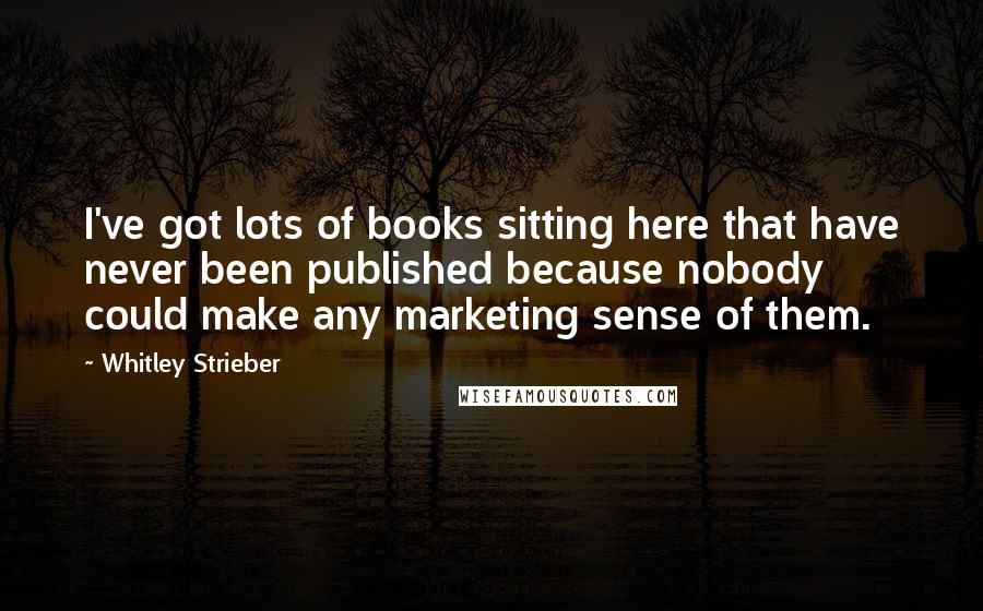 Whitley Strieber Quotes: I've got lots of books sitting here that have never been published because nobody could make any marketing sense of them.