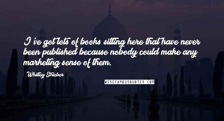 Whitley Strieber Quotes: I've got lots of books sitting here that have never been published because nobody could make any marketing sense of them.