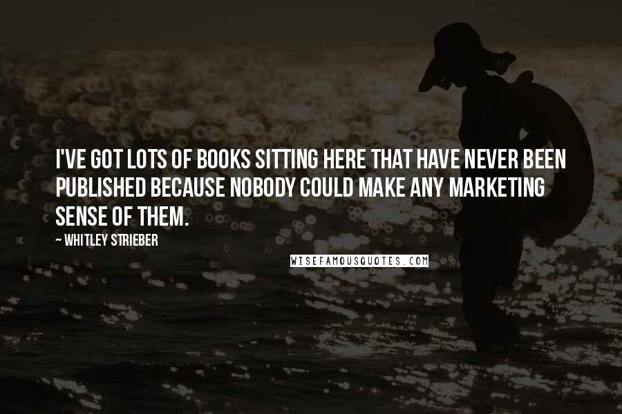 Whitley Strieber Quotes: I've got lots of books sitting here that have never been published because nobody could make any marketing sense of them.
