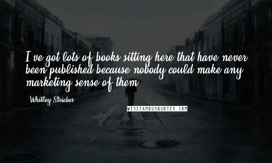 Whitley Strieber Quotes: I've got lots of books sitting here that have never been published because nobody could make any marketing sense of them.