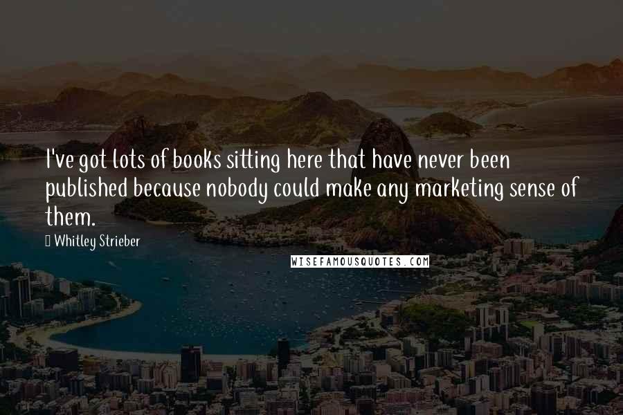 Whitley Strieber Quotes: I've got lots of books sitting here that have never been published because nobody could make any marketing sense of them.