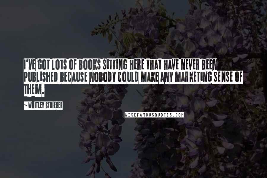 Whitley Strieber Quotes: I've got lots of books sitting here that have never been published because nobody could make any marketing sense of them.