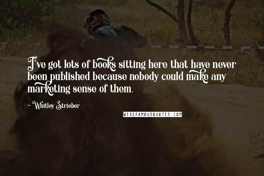 Whitley Strieber Quotes: I've got lots of books sitting here that have never been published because nobody could make any marketing sense of them.